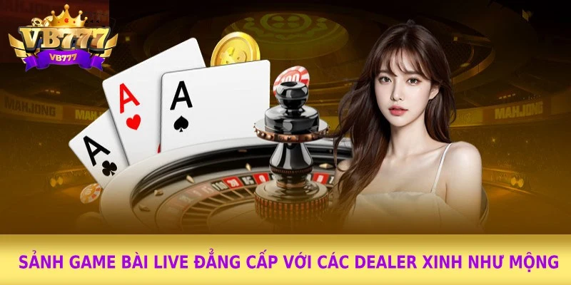 Sảnh game bài live đẳng cấp với các Dealer xinh như mộng