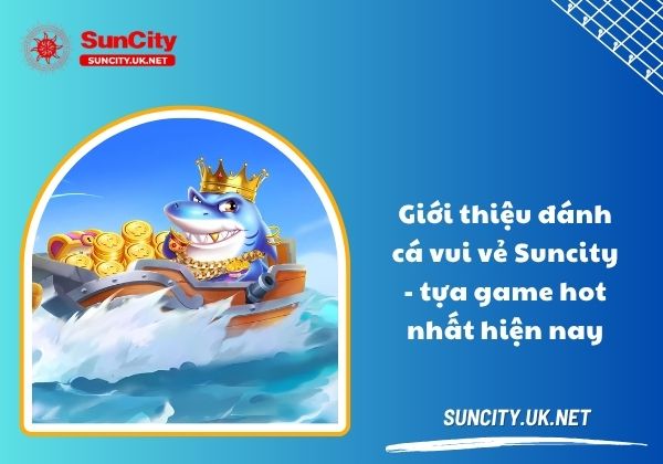 Giới thiệu đánh cá vui vẻ Suncity - tựa game hot nhất hiện nay