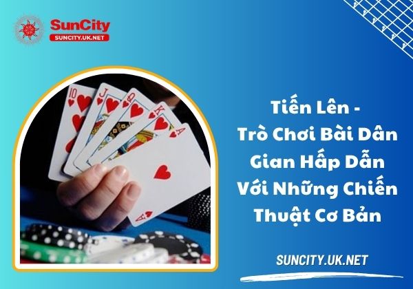 Tiến Lên - Trò chơi bài dân gian hấp dẫn với những chiến thuật cơ bản